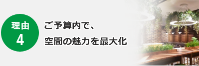 理由 4 ご予算内で、空間の魅力を最大化